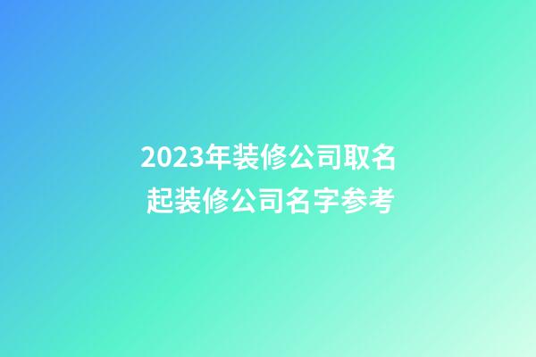 2023年装修公司取名 起装修公司名字参考-第1张-公司起名-玄机派